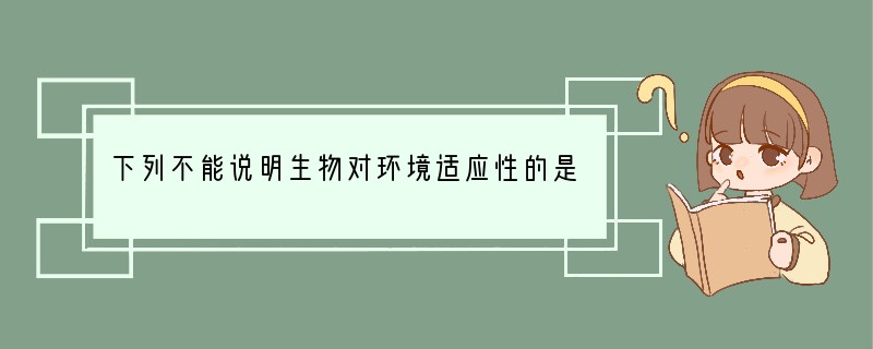 下列不能说明生物对环境适应性的是[ ]A．沙漠中生活的骆驼，蹄子宽大　　　　　　B．